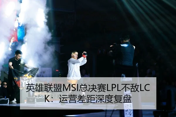 英雄联盟MSI总决赛LPL不敌LCK：运营差距深度复盘